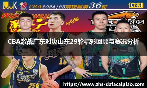 CBA激战广东对决山东29轮精彩回顾与赛况分析