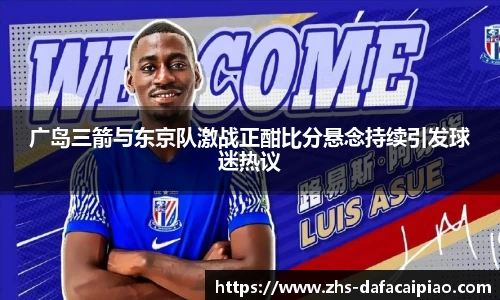 广岛三箭与东京队激战正酣比分悬念持续引发球迷热议