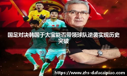 国足对决韩国于大宝能否带领球队逆袭实现历史突破