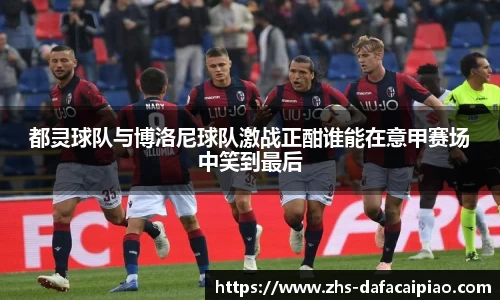 都灵球队与博洛尼球队激战正酣谁能在意甲赛场中笑到最后