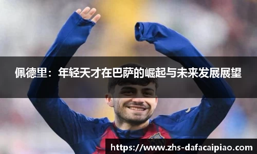 佩德里：年轻天才在巴萨的崛起与未来发展展望