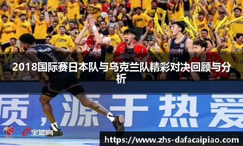 2018国际赛日本队与乌克兰队精彩对决回顾与分析