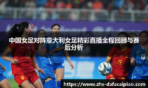 中国女足对阵意大利女足精彩直播全程回顾与赛后分析