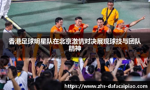 香港足球明星队在北京激情对决展现球技与团队精神