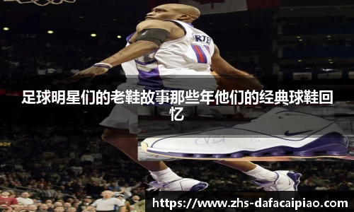 足球明星们的老鞋故事那些年他们的经典球鞋回忆